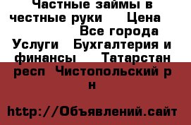 Частные займы в честные руки!  › Цена ­ 2 000 000 - Все города Услуги » Бухгалтерия и финансы   . Татарстан респ.,Чистопольский р-н